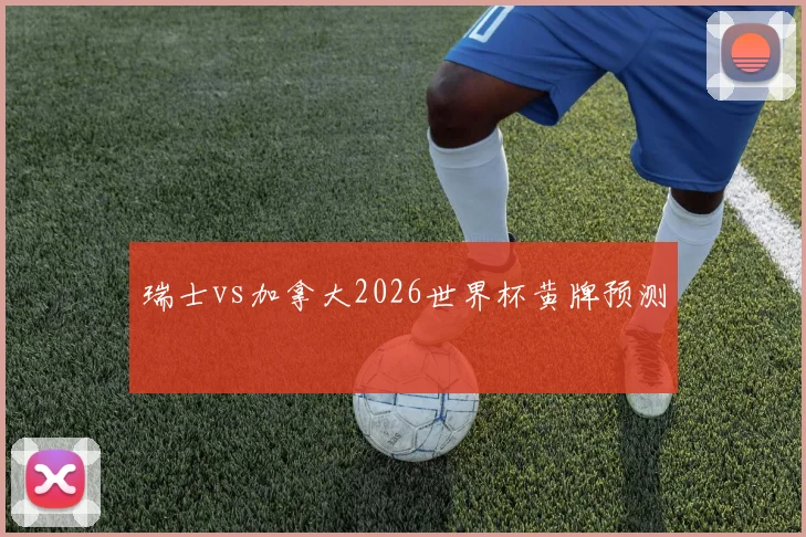 瑞士vs加拿大2026世界杯黄牌预测