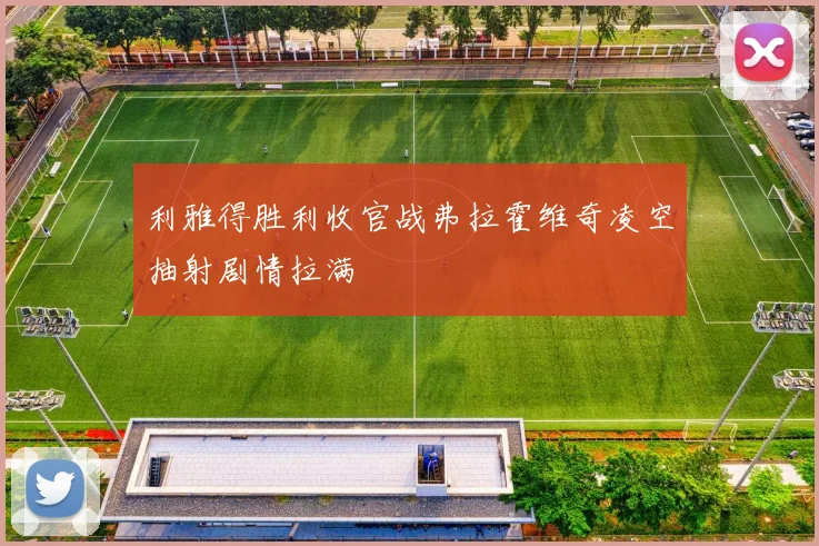 利雅得胜利收官战弗拉霍维奇凌空抽射剧情拉满