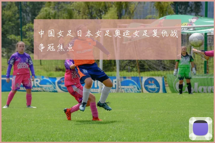 中国女足日本女足奥运女足复仇战争冠焦点