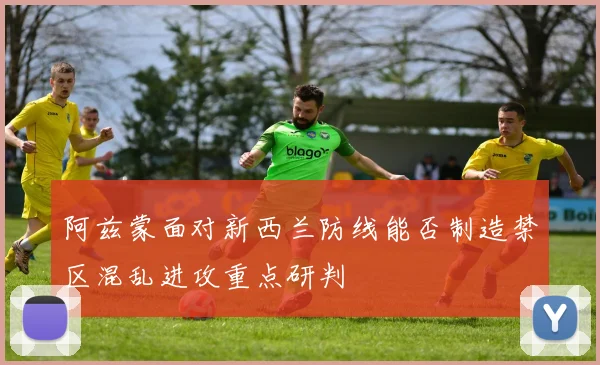 阿兹蒙面对新西兰防线能否制造禁区混乱进攻重点研判