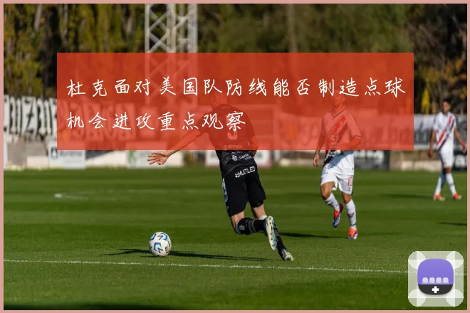 杜克面对美国队防线能否制造点球机会进攻重点观察