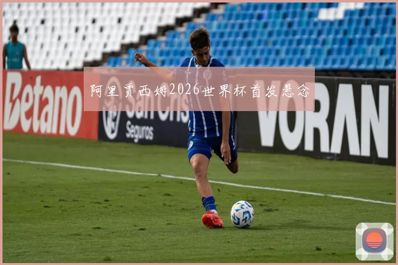 阿里贾西姆2026世界杯首发悬念