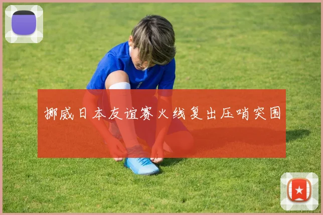 挪威日本友谊赛火线复出压哨突围
