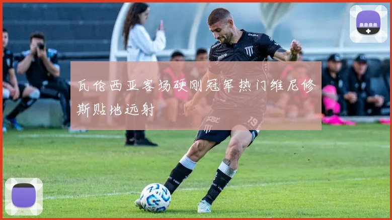 瓦伦西亚客场硬刚冠军热门维尼修斯贴地远射
