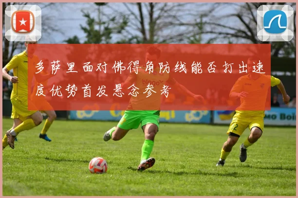 多萨里面对佛得角防线能否打出速度优势首发悬念参考