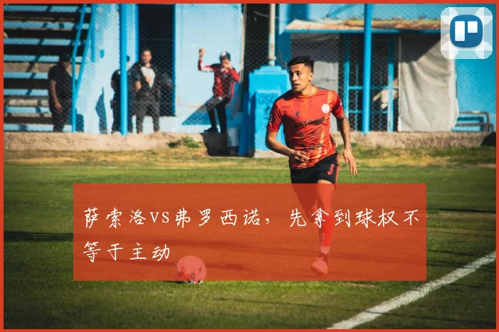 萨索洛vs弗罗西诺，先拿到球权不等于主动