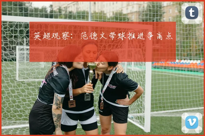 英超观察：范德文带球推进争高点
