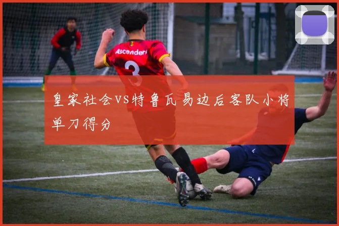 皇家社会vs特鲁瓦易边后客队小将单刀得分