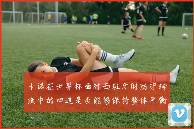 卡诺在世界杯面对西班牙时防守转换中的回追是否能够保持整体平衡