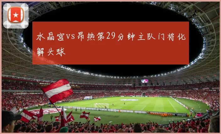 水晶宫vs昂热第29分钟主队门将化解头球