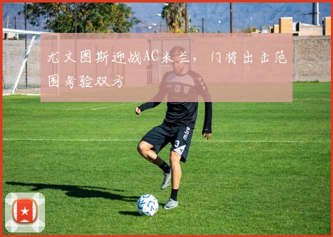 尤文图斯迎战AC米兰，门将出击范围考验双方
