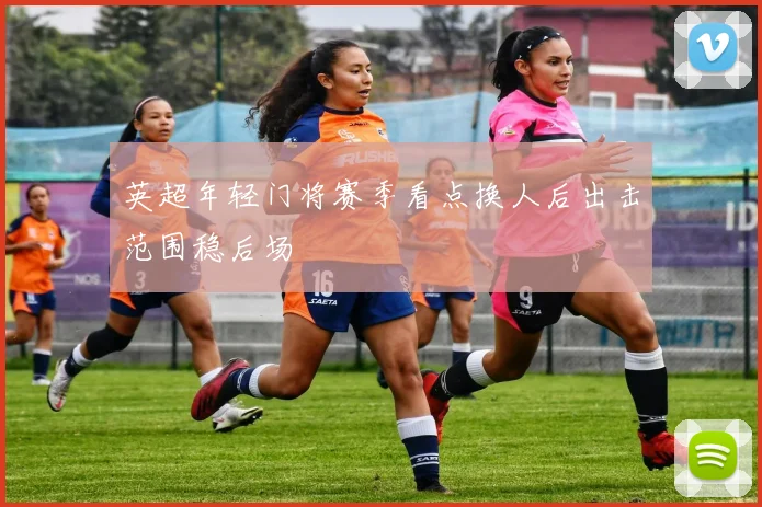 英超年轻门将赛季看点换人后出击范围稳后场