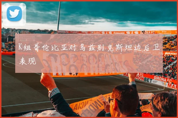 K组哥伦比亚对乌兹别克斯坦边后卫表现