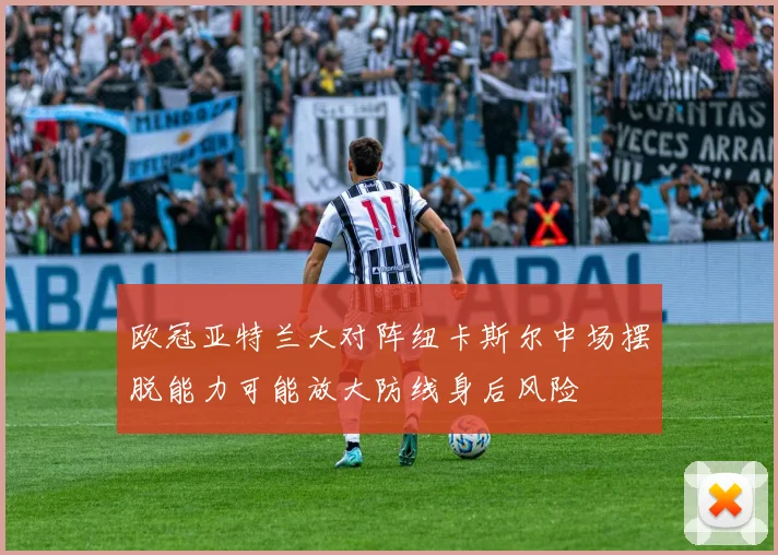 欧冠亚特兰大对阵纽卡斯尔中场摆脱能力可能放大防线身后风险