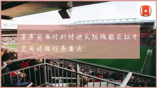 京多安面对科特迪瓦防线能否拉开空间边路任务看点