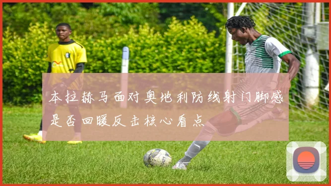 本拉赫马面对奥地利防线射门脚感是否回暖反击核心看点