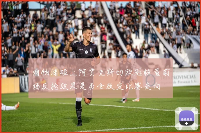 利物浦碰上阿贾克斯的欧冠较量前场反抢效果是否会改变比赛走向