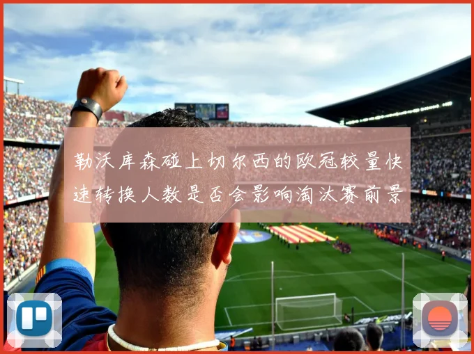 勒沃库森碰上切尔西的欧冠较量快速转换人数是否会影响淘汰赛前景