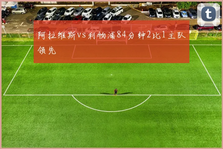 阿拉维斯vs利物浦84分钟2比1主队领先