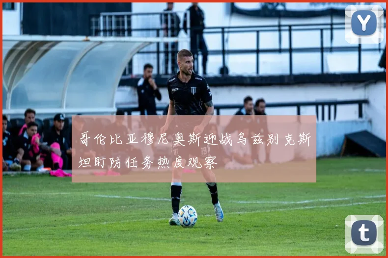 哥伦比亚穆尼奥斯迎战乌兹别克斯坦盯防任务热度观察