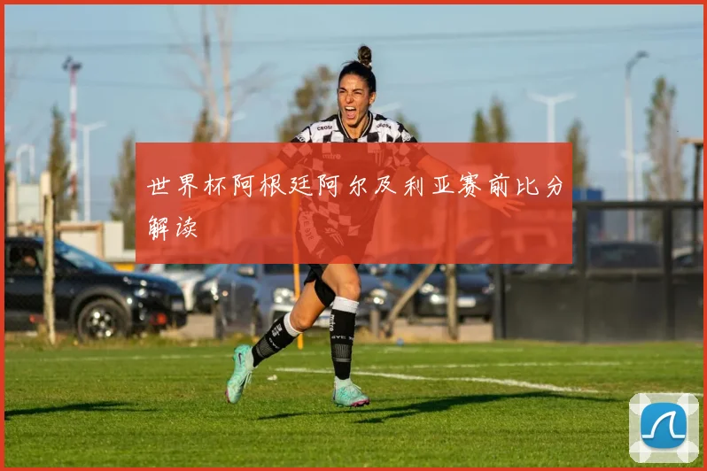 世界杯阿根廷阿尔及利亚赛前比分解读