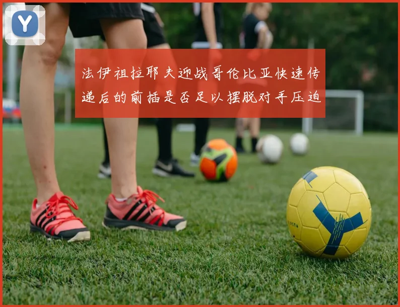 法伊祖拉耶夫迎战哥伦比亚快速传递后的前插是否足以摆脱对手压迫