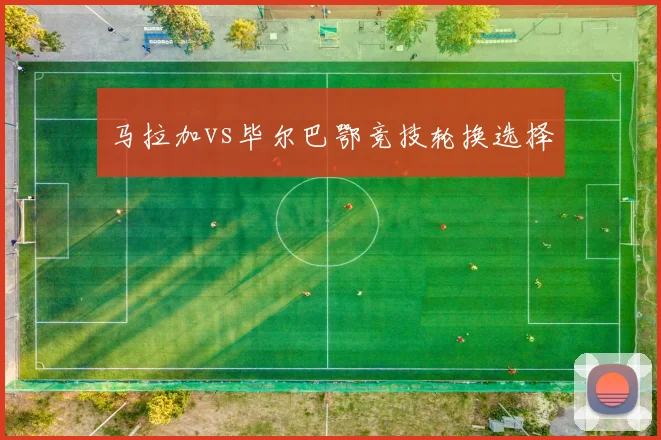 马拉加vs毕尔巴鄂竞技轮换选择