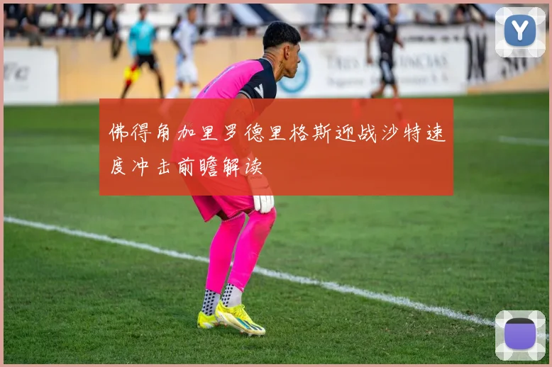 佛得角加里罗德里格斯迎战沙特速度冲击前瞻解读