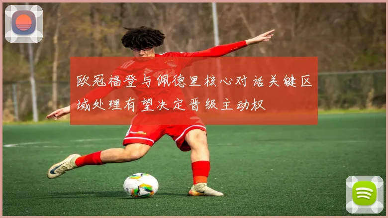 欧冠福登与佩德里核心对话关键区域处理有望决定晋级主动权