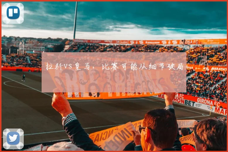 拉科vs皇马，比赛可能从细节破局