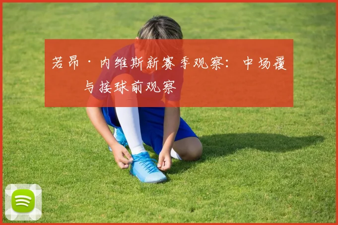 若昂·内维斯新赛季观察：中场覆盖与接球前观察