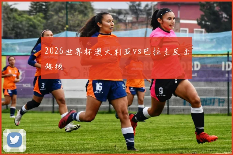 2026世界杯澳大利亚vs巴拉圭反击路线